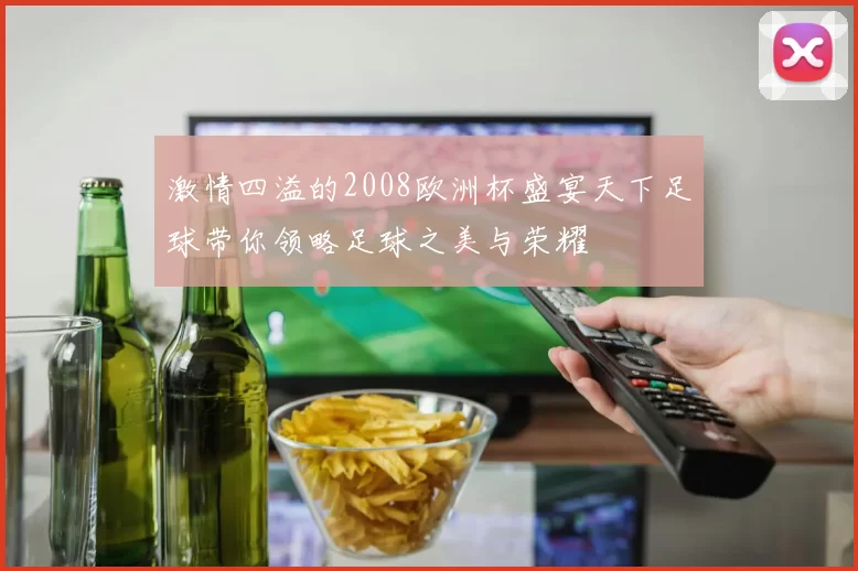 激情四溢的2008欧洲杯盛宴天下足球带你领略足球之美与荣耀
