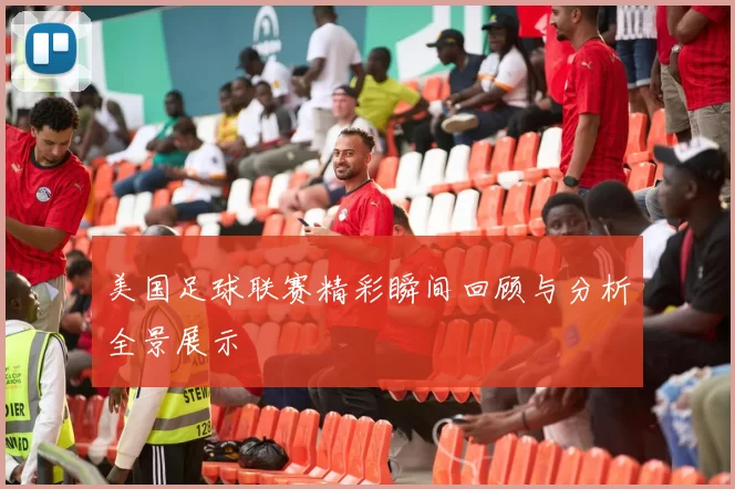 美国足球联赛精彩瞬间回顾与分析全景展示