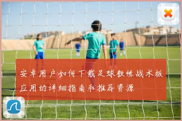 安卓用户如何下载足球教练战术板应用的详细指南和推荐资源