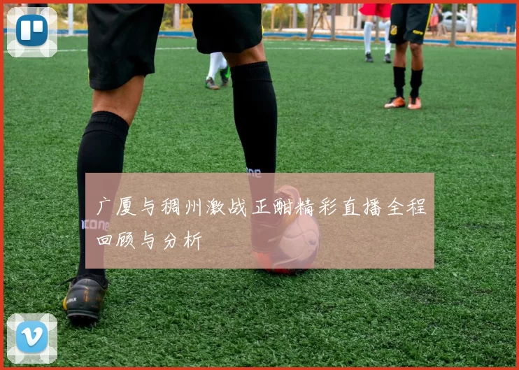广厦与稠州激战正酣精彩直播全程回顾与分析