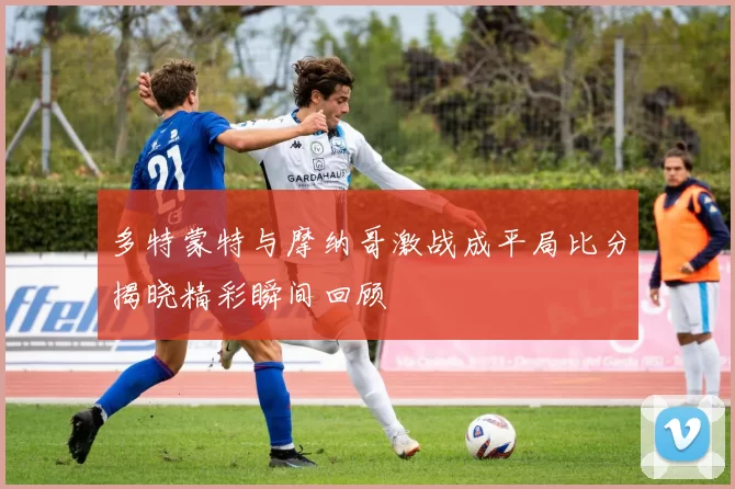 多特蒙特与摩纳哥激战成平局比分揭晓精彩瞬间回顾