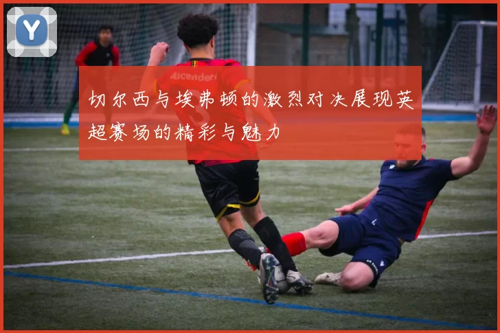 切尔西与埃弗顿的激烈对决展现英超赛场的精彩与魅力