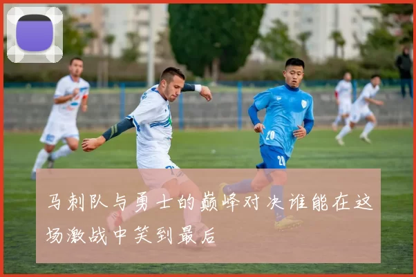 马刺队与勇士的巅峰对决谁能在这场激战中笑到最后