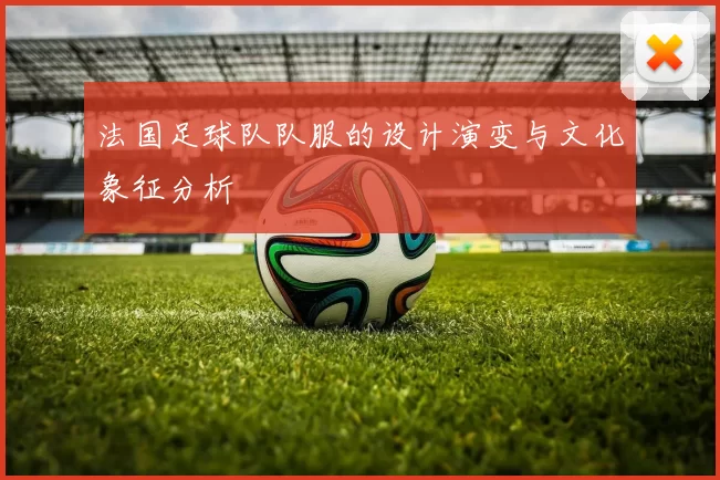 法国足球队队服的设计演变与文化象征分析