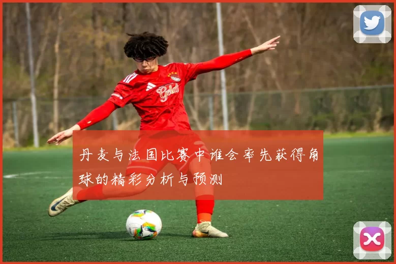 丹麦与法国比赛中谁会率先获得角球的精彩分析与预测