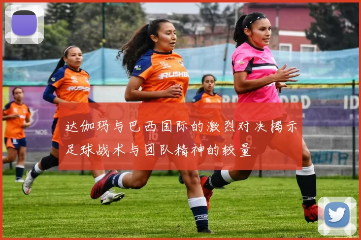 达伽玛与巴西国际的激烈对决揭示足球战术与团队精神的较量