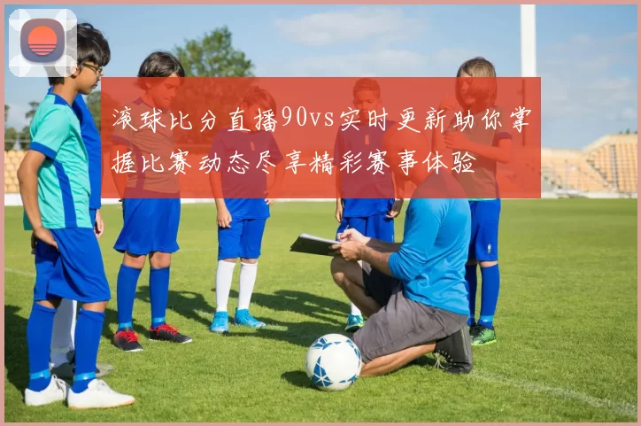 滚球比分直播90vs实时更新助你掌握比赛动态尽享精彩赛事体验