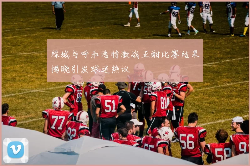 绿城与呼和浩特激战正酣比赛结果揭晓引发球迷热议