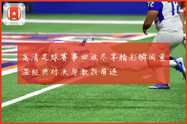 高清足球赛事回放尽享精彩瞬间重温经典对决与激烈角逐