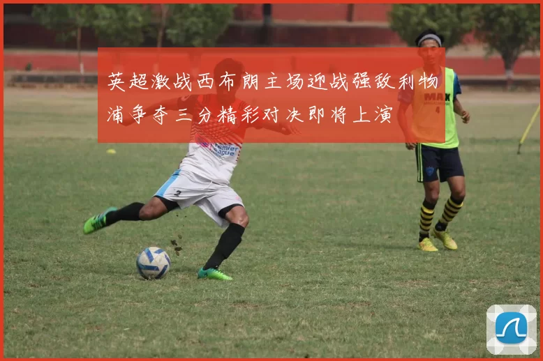 英超激战西布朗主场迎战强敌利物浦争夺三分精彩对决即将上演