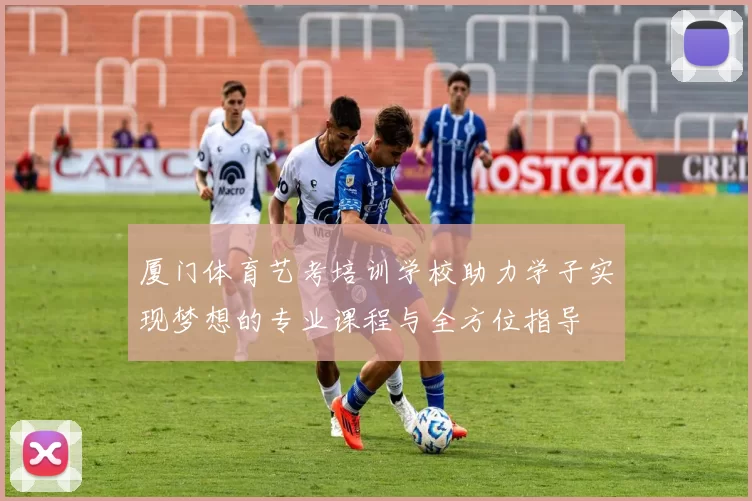 厦门体育艺考培训学校助力学子实现梦想的专业课程与全方位指导