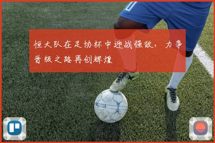 恒大队在足协杯中迎战强敌，力争晋级之路再创辉煌