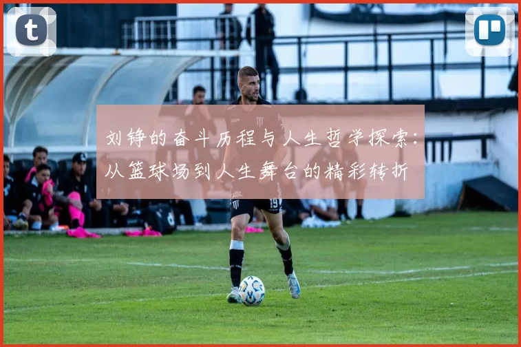 刘铮的奋斗历程与人生哲学探索：从篮球场到人生舞台的精彩转折